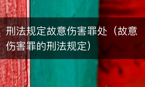 刑法规定故意伤害罪处（故意伤害罪的刑法规定）