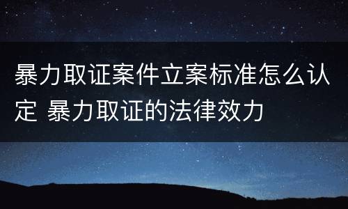 暴力取证案件立案标准怎么认定 暴力取证的法律效力