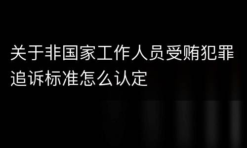关于非国家工作人员受贿犯罪追诉标准怎么认定