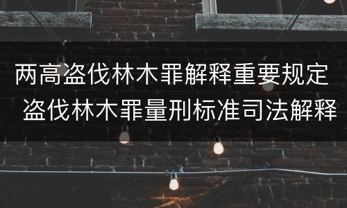 两高盗伐林木罪解释重要规定 盗伐林木罪量刑标准司法解释