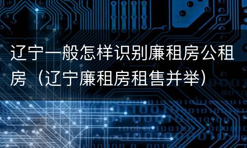 辽宁一般怎样识别廉租房公租房（辽宁廉租房租售并举）