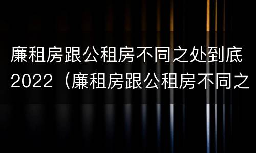 廉租房跟公租房不同之处到底2022（廉租房跟公租房不同之处到底2022年怎么办）
