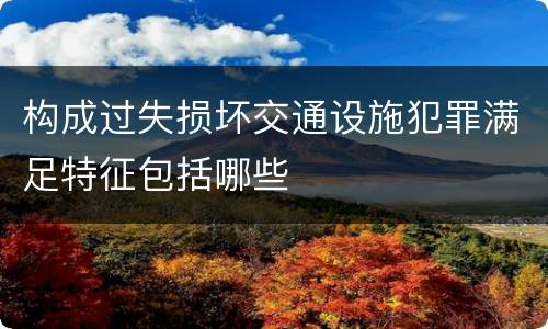 构成过失损坏交通设施犯罪满足特征包括哪些