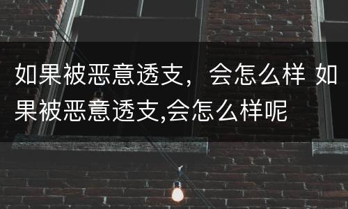如果被恶意透支，会怎么样 如果被恶意透支,会怎么样呢