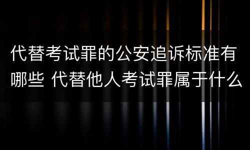 代替考试罪的公安追诉标准有哪些 代替他人考试罪属于什么类犯罪