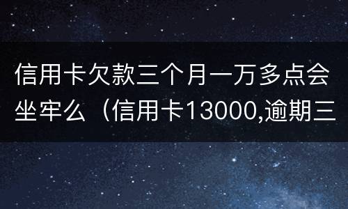 信用卡欠款三个月一万多点会坐牢么（信用卡13000,逾期三个月会坐牢吗?）