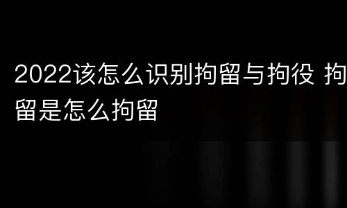 2022该怎么识别拘留与拘役 拘留是怎么拘留