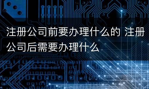 注册公司前要办理什么的 注册公司后需要办理什么