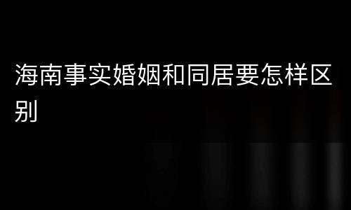 海南事实婚姻和同居要怎样区别