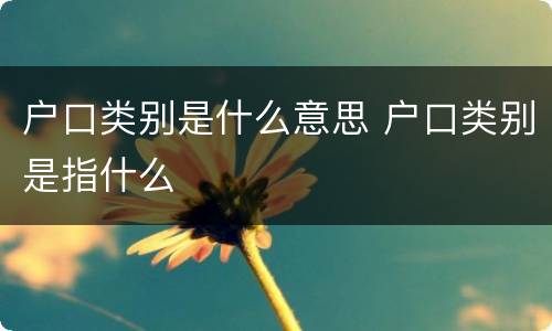 户口类别是什么意思 户口类别是指什么