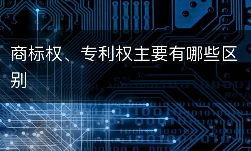 商标权、专利权主要有哪些区别