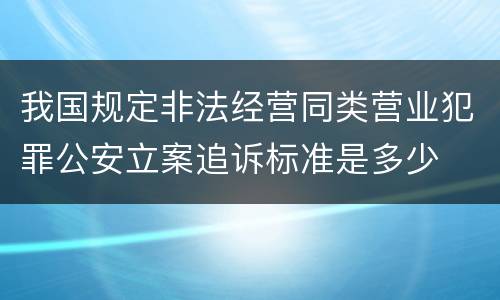 我国规定非法经营同类营业犯罪公安立案追诉标准是多少