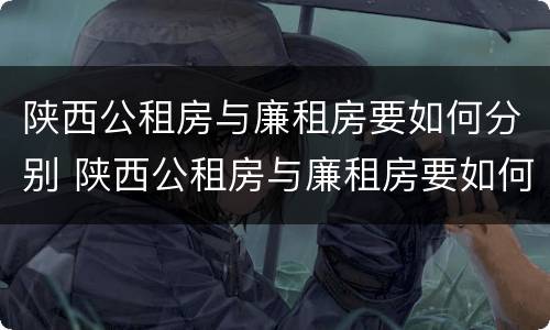 陕西公租房与廉租房要如何分别 陕西公租房与廉租房要如何分别选择