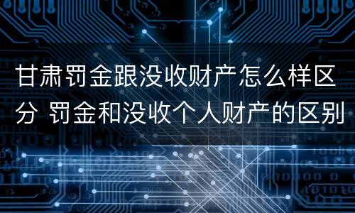 甘肃罚金跟没收财产怎么样区分 罚金和没收个人财产的区别