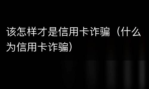 该怎样才是信用卡诈骗（什么为信用卡诈骗）