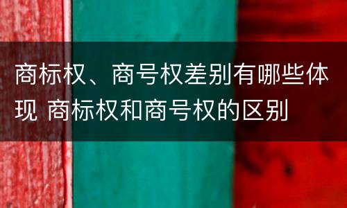 商标权、商号权差别有哪些体现 商标权和商号权的区别