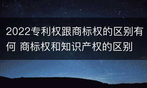 2022专利权跟商标权的区别有何 商标权和知识产权的区别