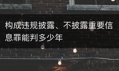 构成违规披露、不披露重要信息罪能判多少年