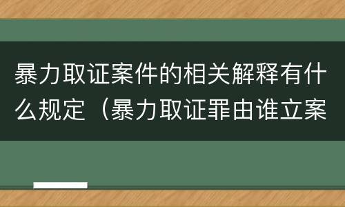 暴力取证案件的相关解释有什么规定（暴力取证罪由谁立案）