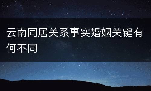 云南同居关系事实婚姻关键有何不同