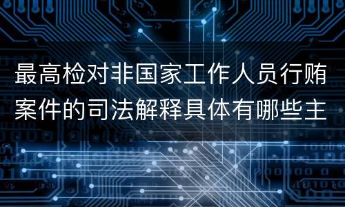 最高检对非国家工作人员行贿案件的司法解释具体有哪些主要规定