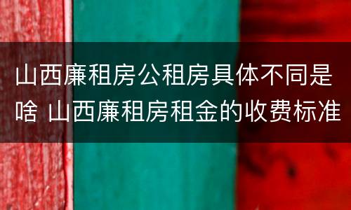 山西廉租房公租房具体不同是啥 山西廉租房租金的收费标准