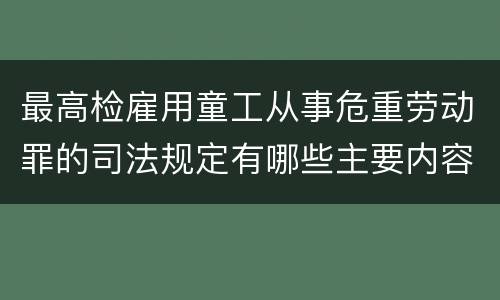 最高检雇用童工从事危重劳动罪的司法规定有哪些主要内容