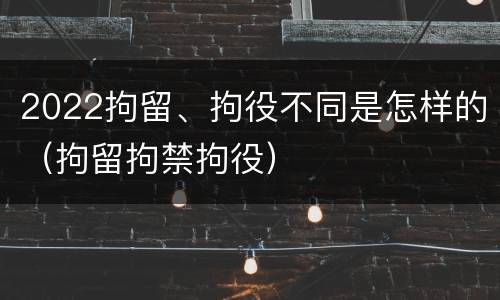2022拘留、拘役不同是怎样的（拘留拘禁拘役）