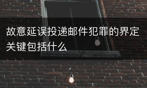 故意延误投递邮件犯罪的界定关键包括什么