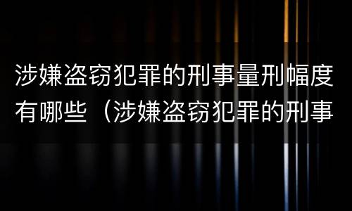 涉嫌盗窃犯罪的刑事量刑幅度有哪些（涉嫌盗窃犯罪的刑事量刑幅度有哪些标准）
