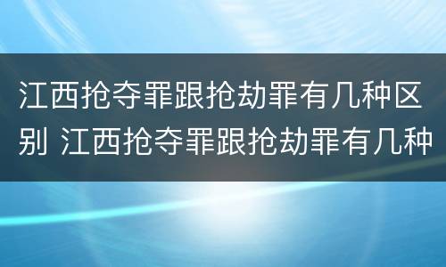 江西抢夺罪跟抢劫罪有几种区别 江西抢夺罪跟抢劫罪有几种区别是什么
