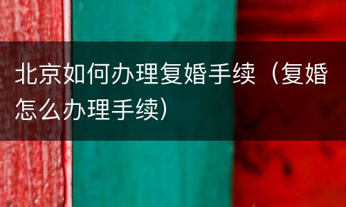 北京如何办理复婚手续（复婚怎么办理手续）