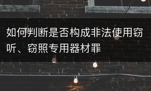 如何判断是否构成非法使用窃听、窃照专用器材罪