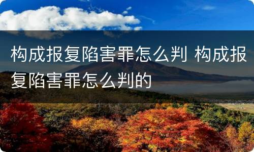 构成报复陷害罪怎么判 构成报复陷害罪怎么判的