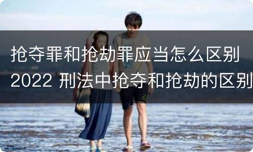 抢夺罪和抢劫罪应当怎么区别2022 刑法中抢夺和抢劫的区别