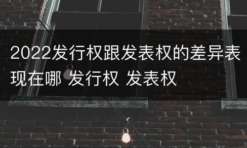 2022发行权跟发表权的差异表现在哪 发行权 发表权