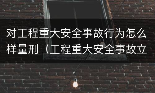 对工程重大安全事故行为怎么样量刑（工程重大安全事故立案标准）