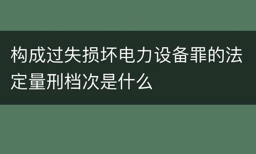 构成过失损坏电力设备罪的法定量刑档次是什么