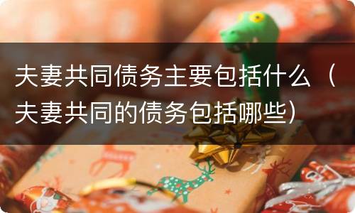 夫妻共同债务主要包括什么（夫妻共同的债务包括哪些）