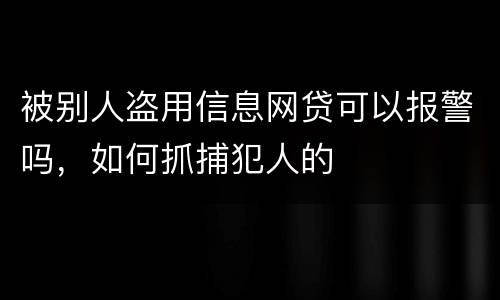 被别人盗用信息网贷可以报警吗，如何抓捕犯人的