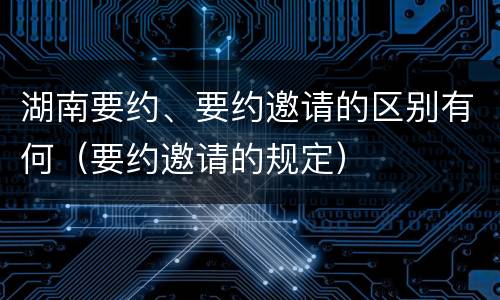湖南要约、要约邀请的区别有何（要约邀请的规定）