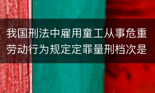 我国刑法中雇用童工从事危重劳动行为规定定罪量刑档次是多少