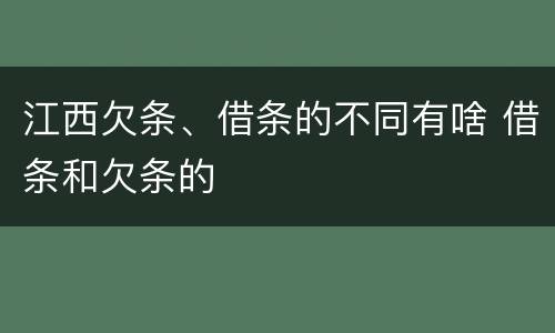 江西欠条、借条的不同有啥 借条和欠条的