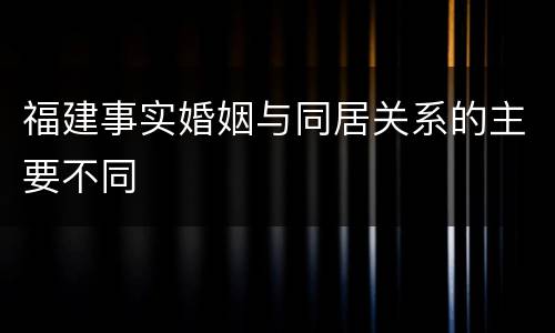 福建事实婚姻与同居关系的主要不同