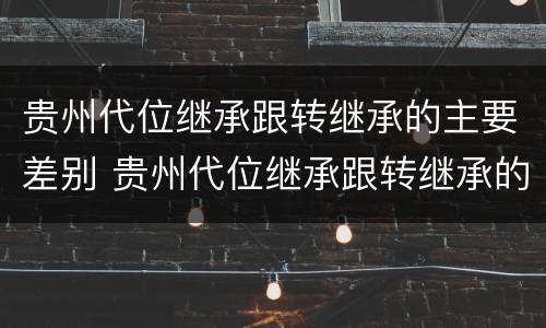 贵州代位继承跟转继承的主要差别 贵州代位继承跟转继承的主要差别是