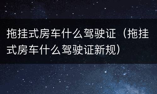 拖挂式房车什么驾驶证（拖挂式房车什么驾驶证新规）