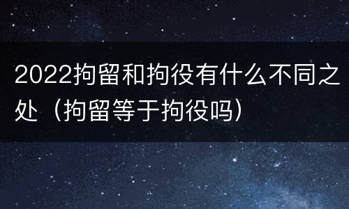 2022拘留和拘役有什么不同之处（拘留等于拘役吗）