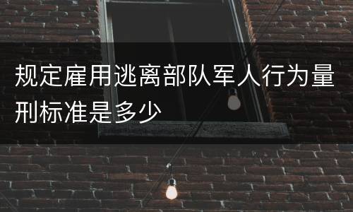 规定雇用逃离部队军人行为量刑标准是多少