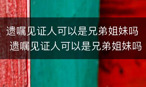 遗嘱见证人可以是兄弟姐妹吗 遗嘱见证人可以是兄弟姐妹吗