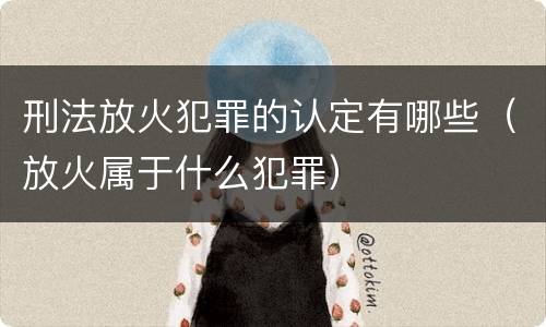 刑法放火犯罪的认定有哪些（放火属于什么犯罪）